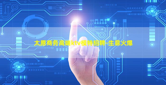 太原商务高端ktv模特招聘-生意火爆